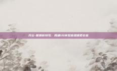 开云-世俱杯特写：周通1分钟发言燃爆更衣室
