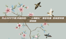 开云APP下载:中超综合：“上海德比”申花告捷 蓉城逆转继续领跑