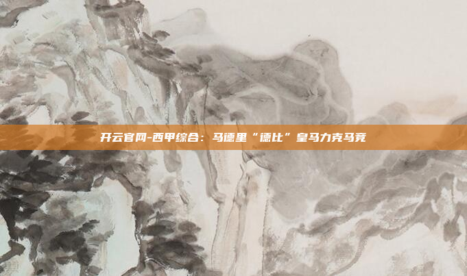 开云官网-西甲综合:马德里“德比”皇马力克马竞