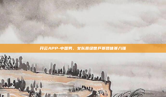 开云APP-中国男、女队晋级世乒赛团体赛八强