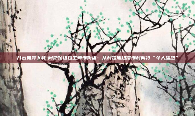 开云体育下载-阿斯顿维拉主帅埃梅里:从利物浦租借埃利奥特“令人尴尬”